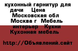 кухонный гарнитур(для дачи) › Цена ­ 2 000 - Московская обл., Москва г. Мебель, интерьер » Кухни. Кухонная мебель   